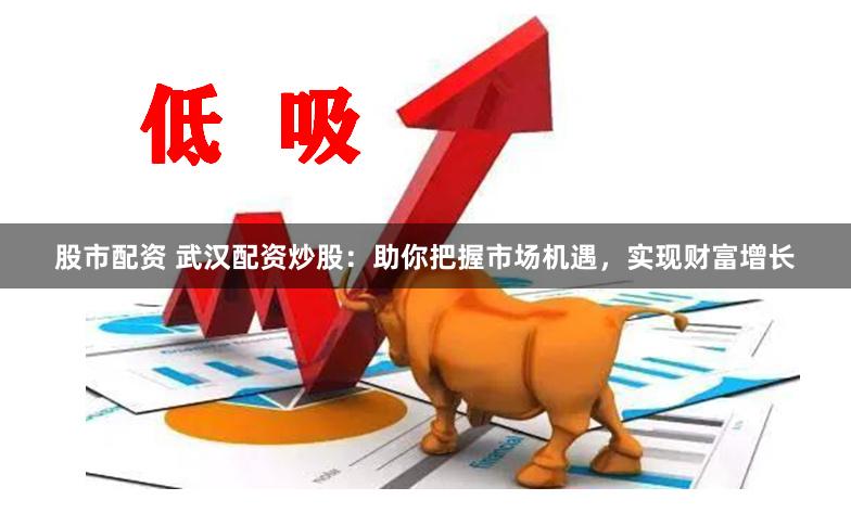股市配资 武汉配资炒股:助你把握市场机遇,实现财富增长