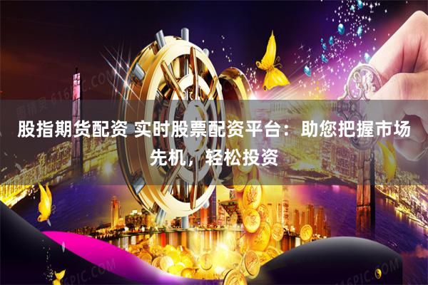股指期货配资 实时股票配资平台:助您把握市场先机,轻松投资