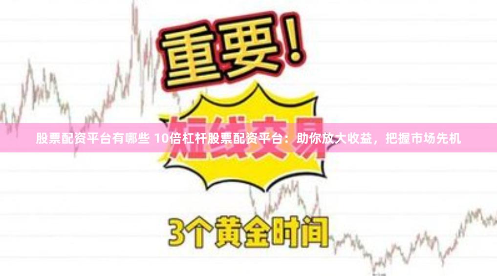 股票配资平台有哪些 10倍杠杆股票配资平台：助你放大收益，把握市场先机