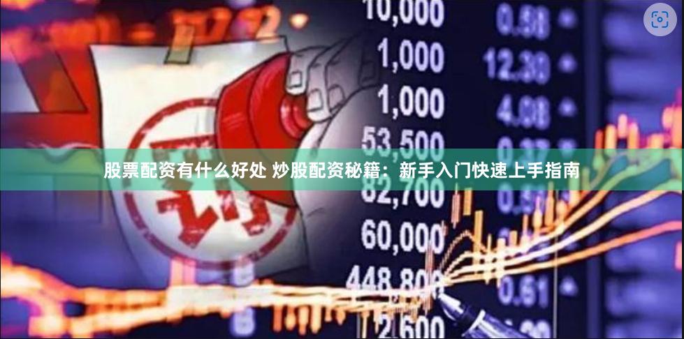 股票配资有什么好处 炒股配资秘籍:新手入门快速上手指南