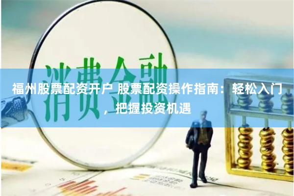 福州股票配资开户 股票配资操作指南：轻松入门，把握投资机遇