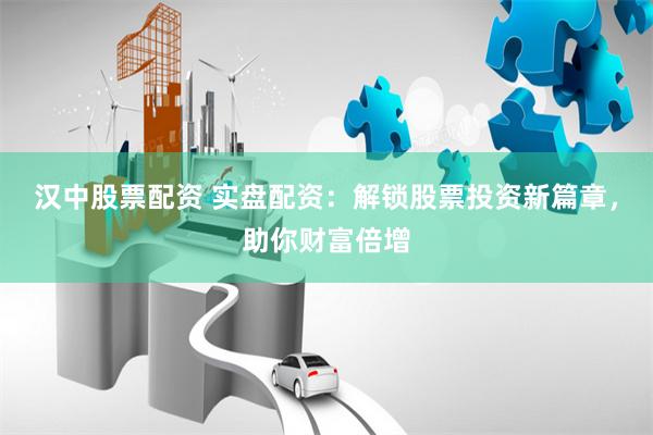 汉中股票配资 实盘配资：解锁股票投资新篇章，助你财富倍增