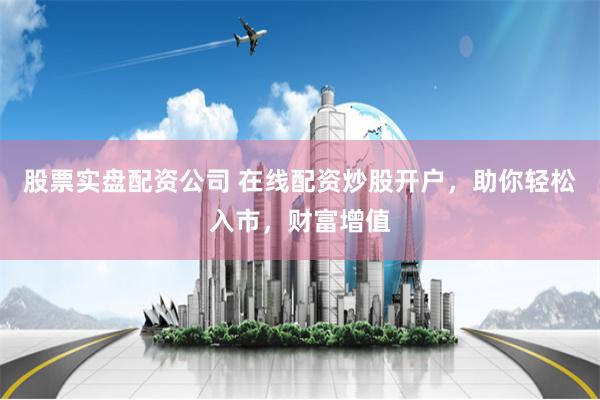 股票实盘配资公司 在线配资炒股开户，助你轻松入市，财富增值