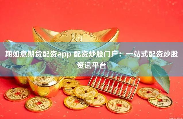 期如意期货配资app 配资炒股门户：一站式配资炒股资讯平台