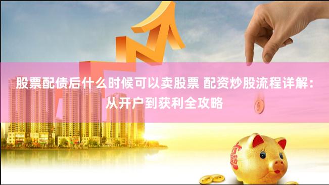 股票配债后什么时候可以卖股票 配资炒股流程详解:从开户到获利全攻略