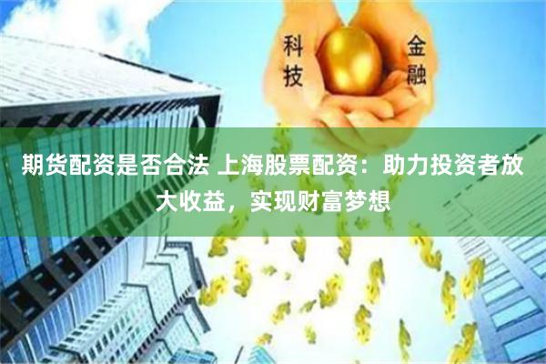 期货配资是否合法 上海股票配资:助力投资者放大收益,实现财富梦想