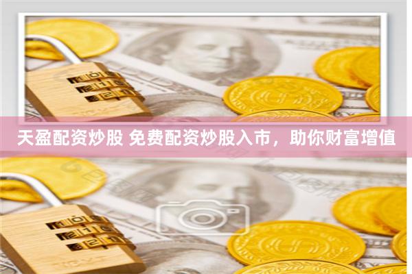 天盈配资炒股 免费配资炒股入市,助你财富增值