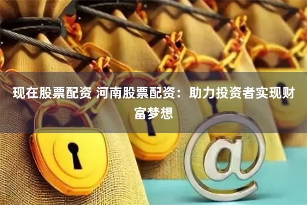 现在股票配资 河南股票配资:助力投资者实现财富梦想