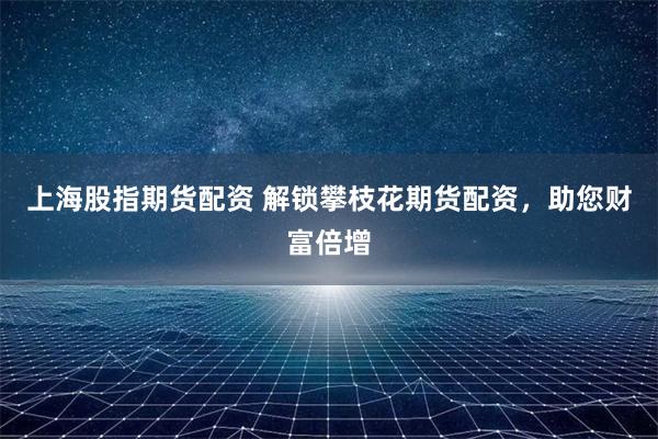 上海股指期货配资 解锁攀枝花期货配资,助您财富倍增