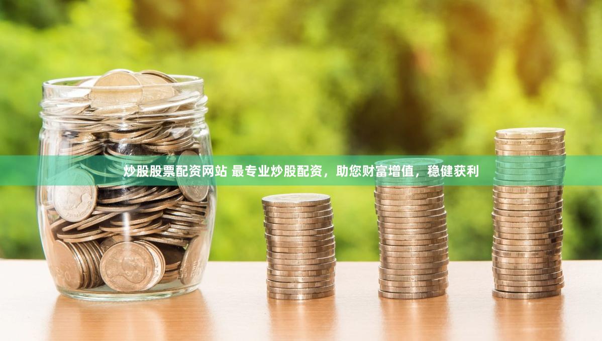 炒股股票配资网站 最专业炒股配资,助您财富增值,稳健获利