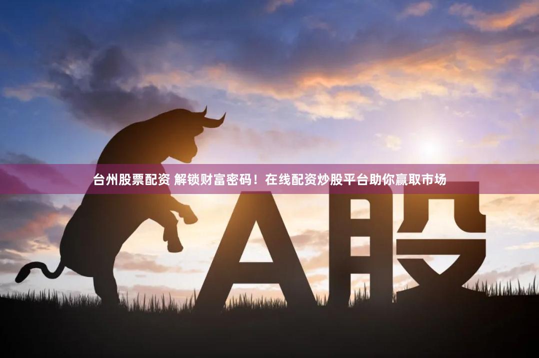 台州股票配资 解锁财富密码!在线配资炒股平台助你赢取市场