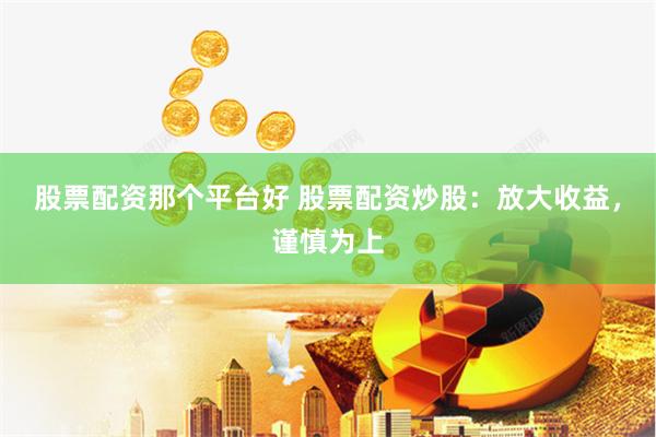 股票配资那个平台好 股票配资炒股:放大收益,谨慎为上
