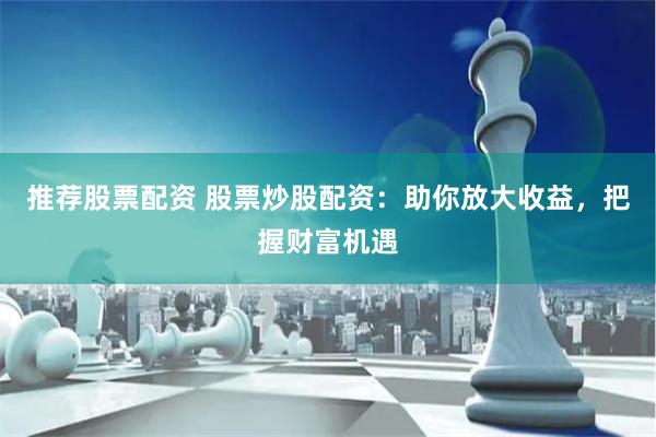 推荐股票配资 股票炒股配资:助你放大收益,把握财富机遇