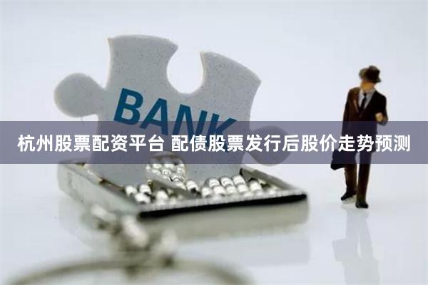 杭州股票配资平台 配债股票发行后股价走势预测