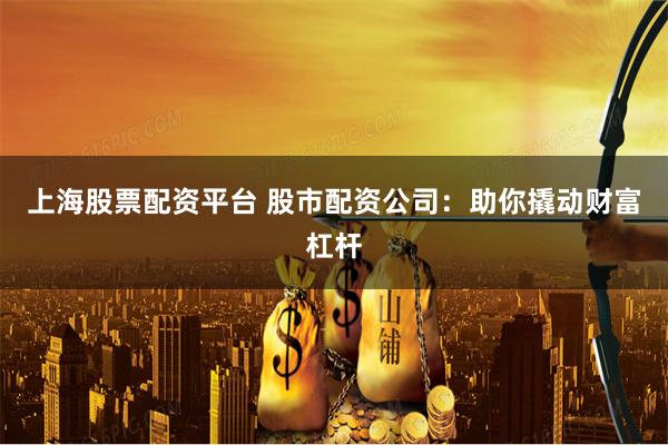 上海股票配资平台 股市配资公司：助你撬动财富杠杆