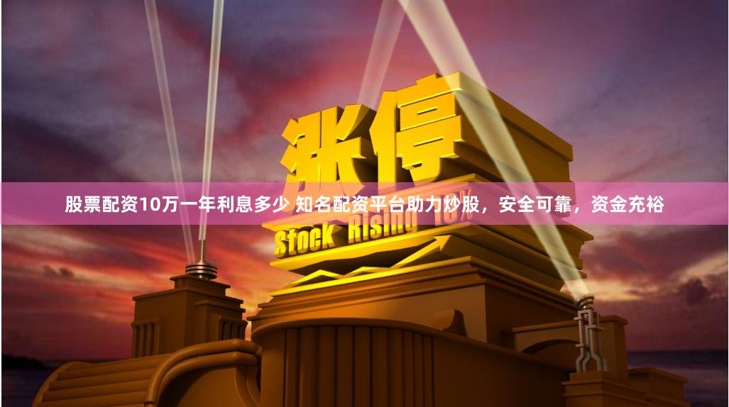 股票配资10万一年利息多少 知名配资平台助力炒股,安全可靠,资金充裕