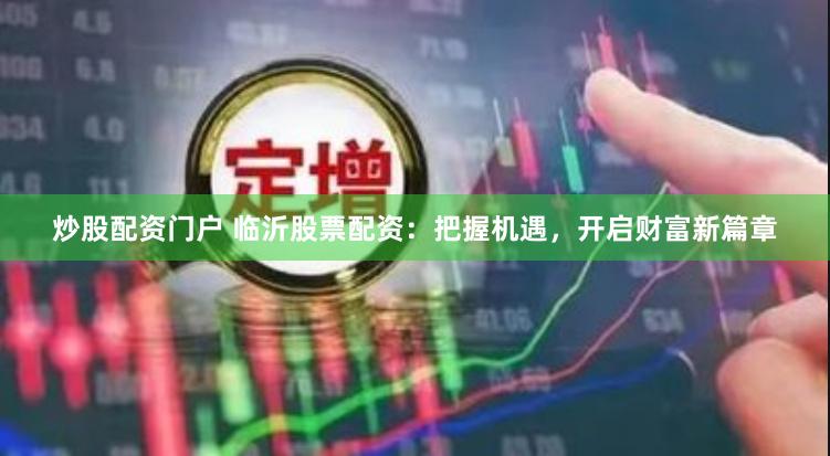 炒股配资门户 临沂股票配资:把握机遇,开启财富新篇章
