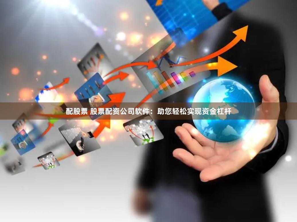 配股票 股票配资公司软件:助您轻松实现资金杠杆