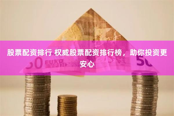 股票配资排行 权威股票配资排行榜,助你投资更安心