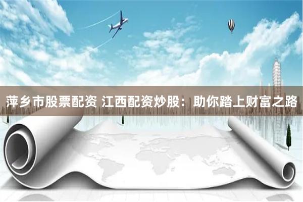 萍乡市股票配资 江西配资炒股:助你踏上财富之路