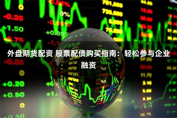 外盘期货配资 股票配债购买指南:轻松参与企业融资