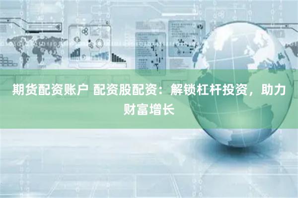 期货配资账户 配资股配资:解锁杠杆投资,助力财富增长