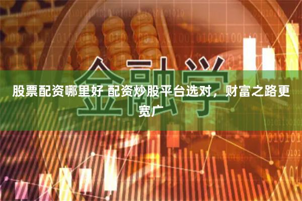 股票配资哪里好 配资炒股平台选对,财富之路更宽广