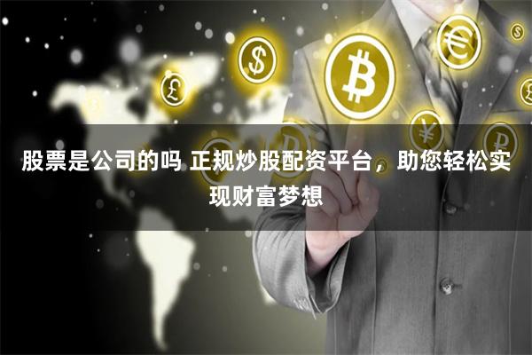 股票是公司的吗 正规炒股配资平台，助您轻松实现财富梦想