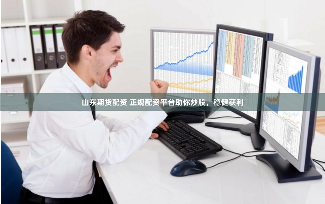 山东期货配资 正规配资平台助你炒股，稳健获利