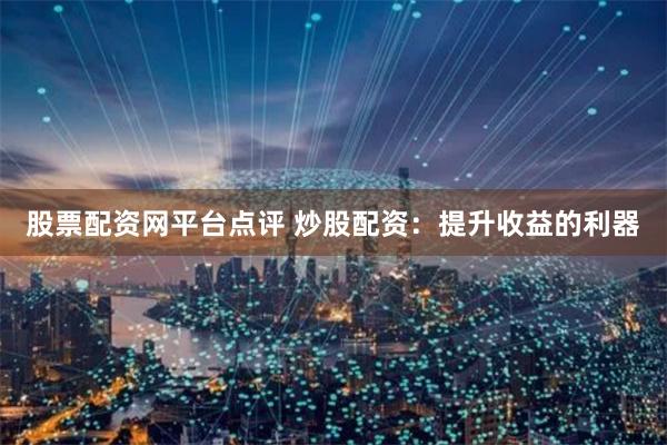 股票配资网平台点评 炒股配资:提升收益的利器