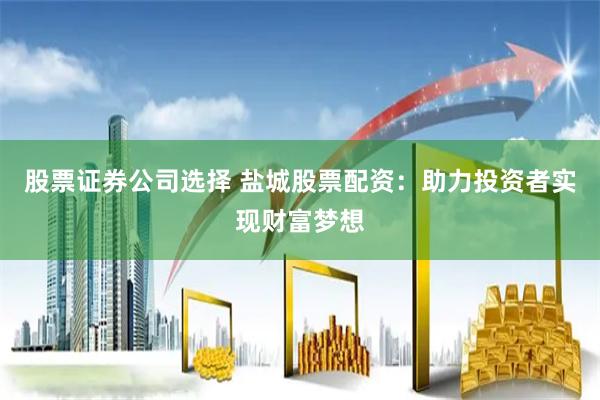 股票证券公司选择 盐城股票配资:助力投资者实现财富梦想