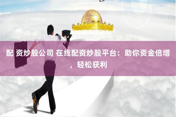 配 资炒股公司 在线配资炒股平台:助你资金倍增,轻松获利