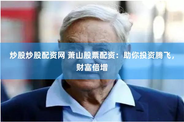炒股炒股配资网 萧山股票配资:助你投资腾飞,财富倍增