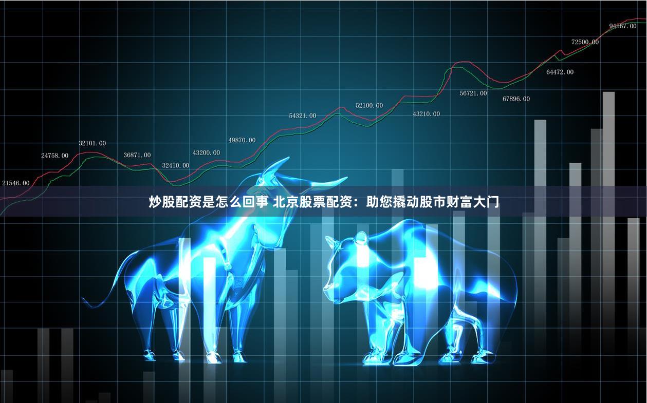 炒股配资是怎么回事 北京股票配资:助您撬动股市财富大门