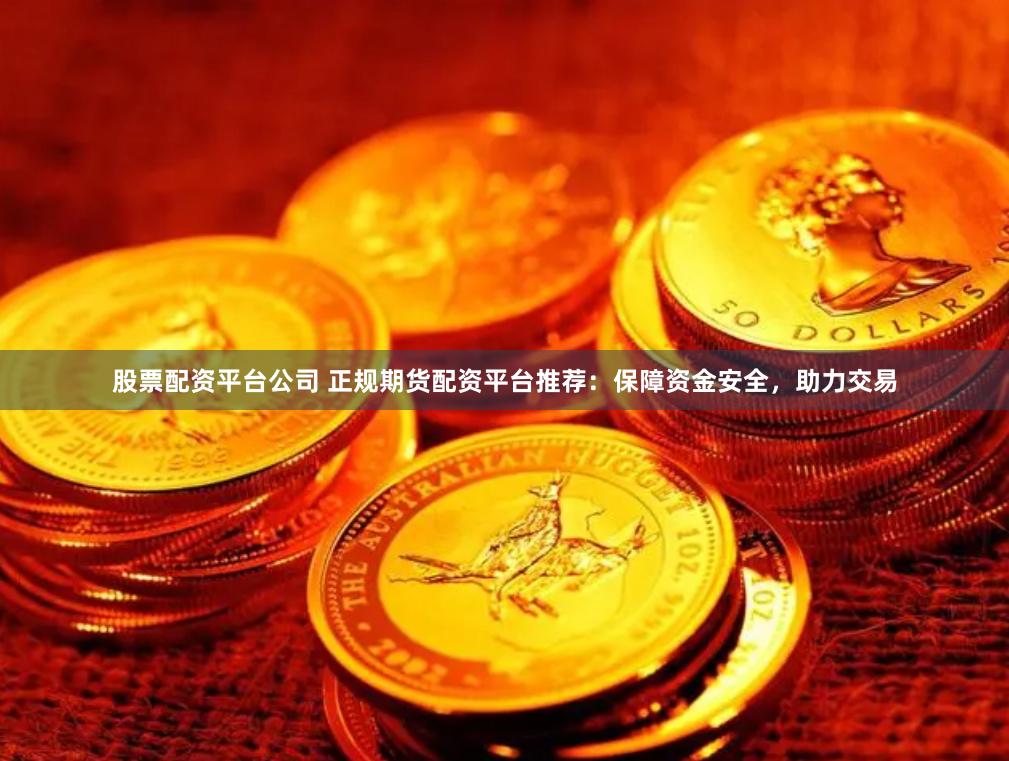 股票配资平台公司 正规期货配资平台推荐:保障资金安全,助力交易
