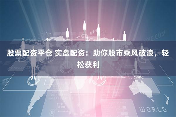股票配资平仓 实盘配资：助你股市乘风破浪，轻松获利