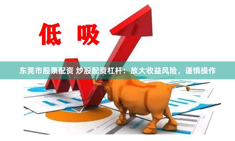 东莞市股票配资 炒股配资杠杆：放大收益风险，谨慎操作