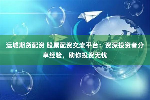 运城期货配资 股票配资交流平台：资深投资者分享经验，助你投资无忧