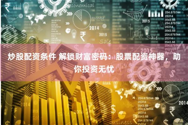 炒股配资条件 解锁财富密码：股票配资神器，助你投资无忧