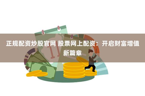 正规配资炒股官网 股票网上配资：开启财富增值新篇章