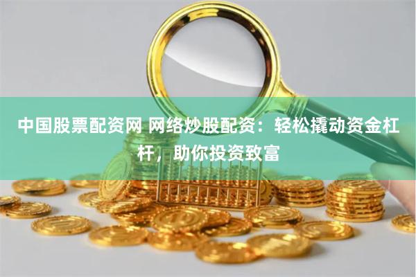 中国股票配资网 网络炒股配资:轻松撬动资金杠杆,助你投资致富