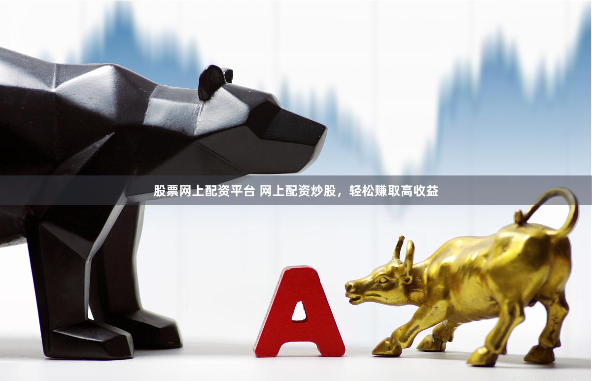 股票网上配资平台 网上配资炒股,轻松赚取高收益