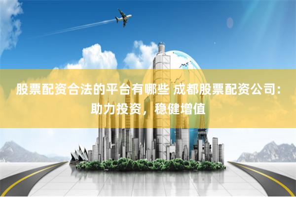 股票配资合法的平台有哪些 成都股票配资公司:助力投资,稳健增值