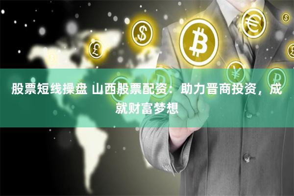 股票短线操盘 山西股票配资：助力晋商投资，成就财富梦想