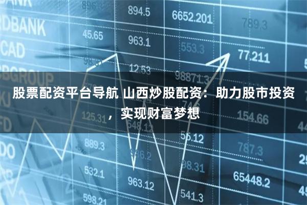股票配资平台导航 山西炒股配资：助力股市投资，实现财富梦想