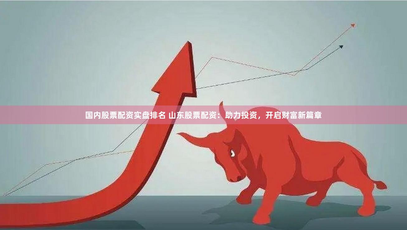 国内股票配资实盘排名 山东股票配资：助力投资，开启财富新篇章