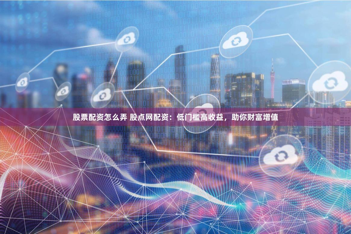 股票配资怎么弄 股点网配资:低门槛高收益,助你财富增值