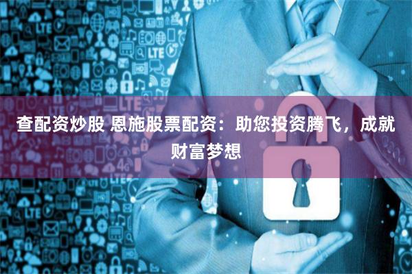 查配资炒股 恩施股票配资：助您投资腾飞，成就财富梦想