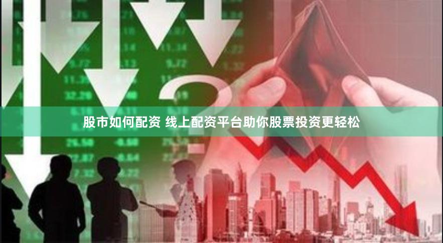 股市如何配资 线上配资平台助你股票投资更轻松