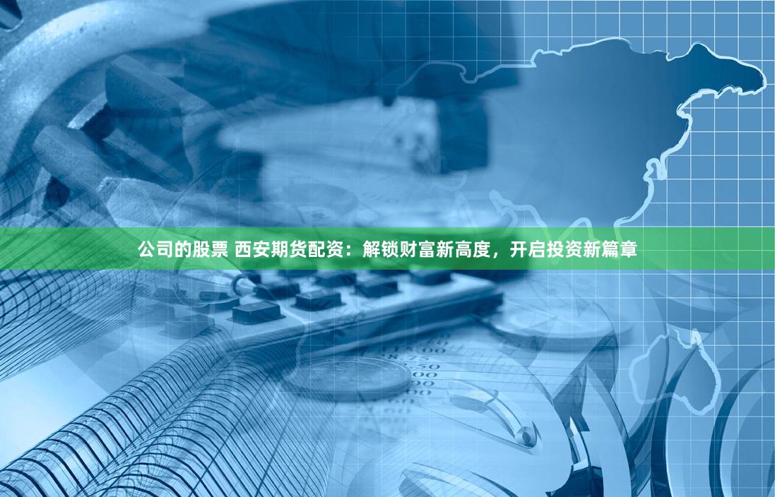 公司的股票 西安期货配资:解锁财富新高度,开启投资新篇章